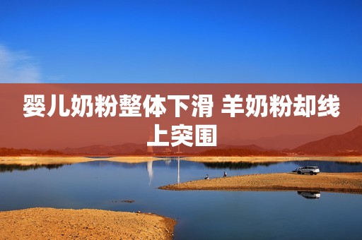婴儿奶粉整体下滑 羊奶粉却线上突围