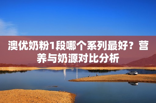 澳优奶粉1段哪个系列最好？营养与奶源对比分析