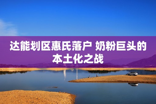 达能划区惠氏落户 奶粉巨头的本土化之战