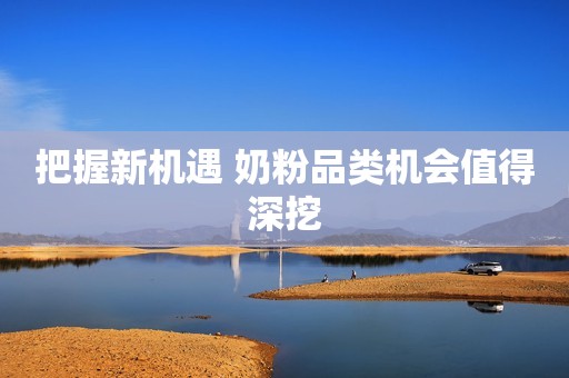 把握新机遇 奶粉品类机会值得深挖
