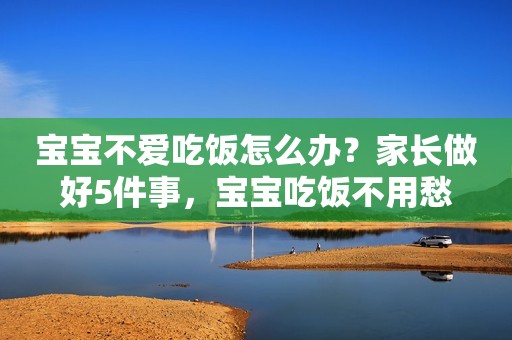 宝宝不爱吃饭怎么办？家长做好5件事，宝宝吃饭不用愁