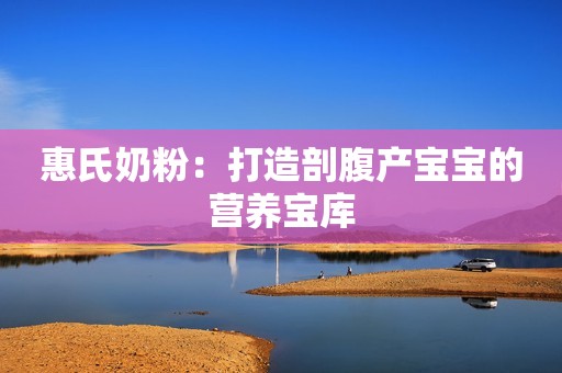 惠氏奶粉：打造剖腹产宝宝的营养宝库