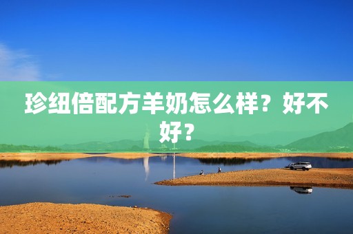 珍纽倍配方羊奶怎么样？好不好？