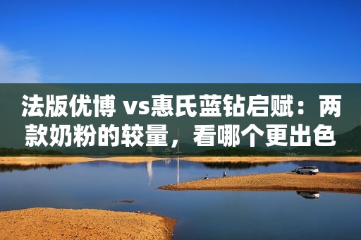 法版优博 vs惠氏蓝钻启赋：两款奶粉的较量，看哪个更出色