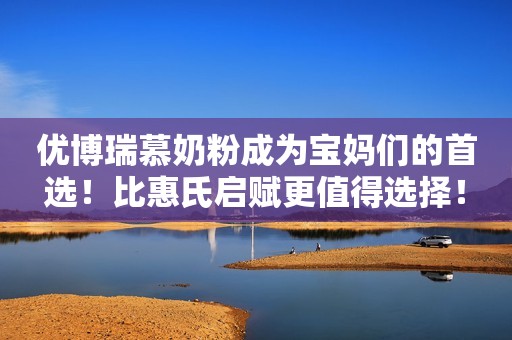 优博瑞慕奶粉成为宝妈们的首选！比惠氏启赋更值得选择！