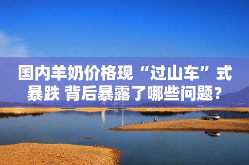 国内羊奶价格现“过山车”式暴跌 背后暴露了哪些问题？