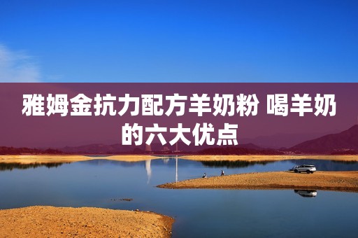 雅姆金抗力配方羊奶粉 喝羊奶的六大优点