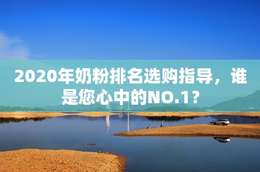 2020年奶粉排名选购指导，谁是您心中的NO.1？