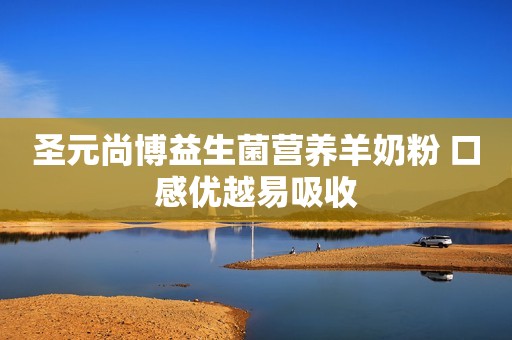 圣元尚博益生菌营养羊奶粉 口感优越易吸收