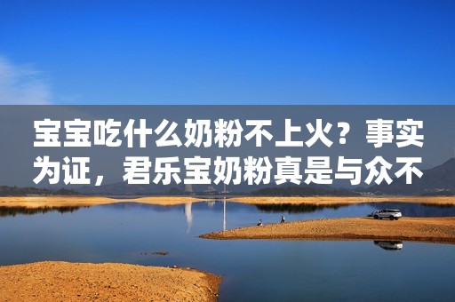 宝宝吃什么奶粉不上火？事实为证，君乐宝奶粉真是与众不同