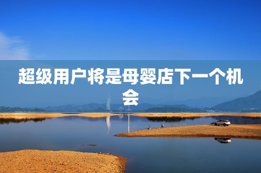 超级用户将是母婴店下一个机会