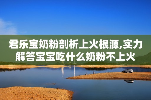 君乐宝奶粉剖析上火根源,实力解答宝宝吃什么奶粉不上火