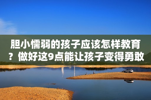 胆小懦弱的孩子应该怎样教育？做好这9点能让孩子变得勇敢