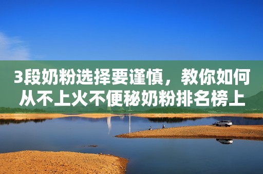 3段奶粉选择要谨慎，教你如何从不上火不便秘奶粉排名榜上挑选