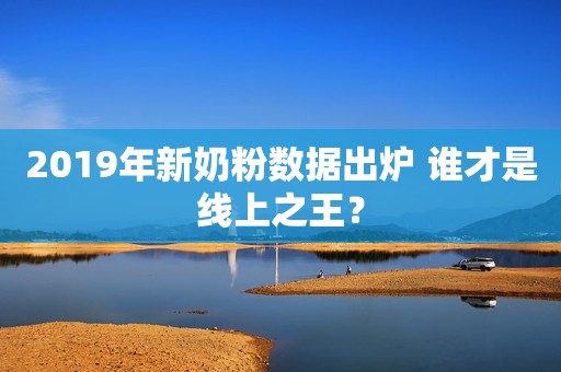 2019年新奶粉数据出炉 谁才是线上之王？