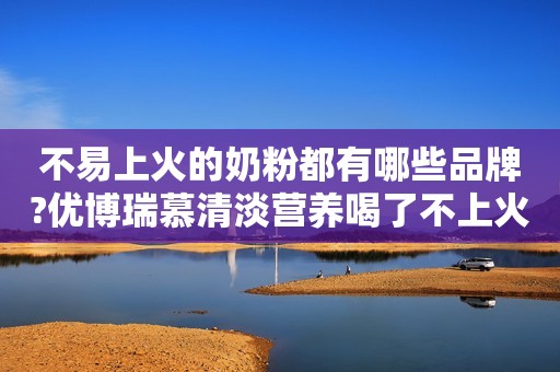 不易上火的奶粉都有哪些品牌?优博瑞慕清淡营养喝了不上火