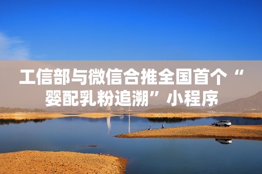工信部与微信合推全国首个“婴配乳粉追溯”小程序