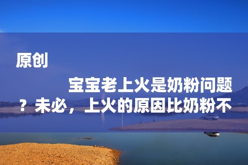原创
            宝宝老上火是奶粉问题？未必，上火的原因比奶粉不对还严重
