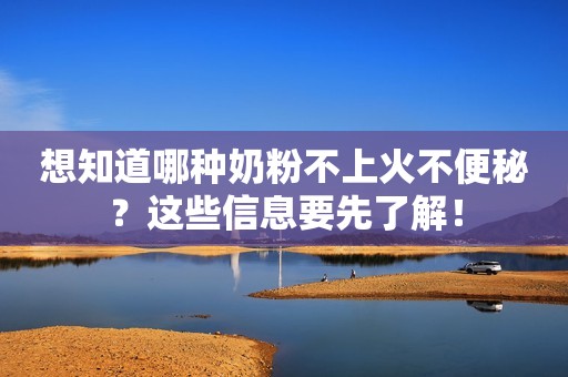 想知道哪种奶粉不上火不便秘？这些信息要先了解！