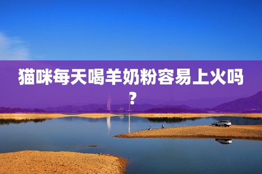 猫咪每天喝羊奶粉容易上火吗？