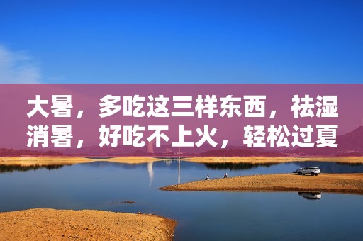大暑，多吃这三样东西，祛湿消暑，好吃不上火，轻松过夏天！