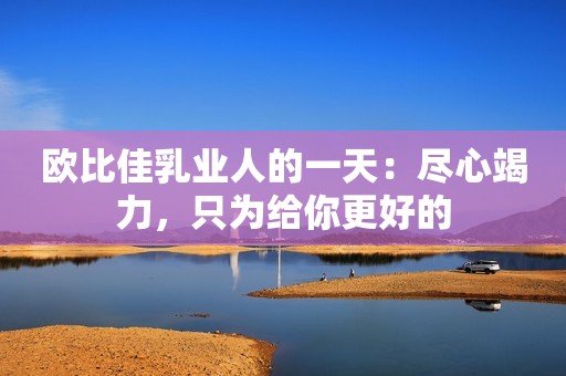 欧比佳乳业人的一天：尽心竭力，只为给你更好的