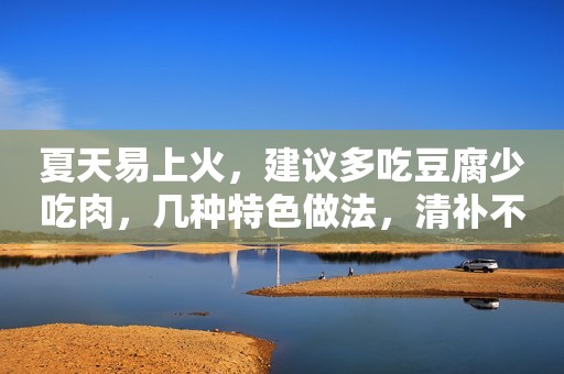 夏天易上火，建议多吃豆腐少吃肉，几种特色做法，清补不燥热