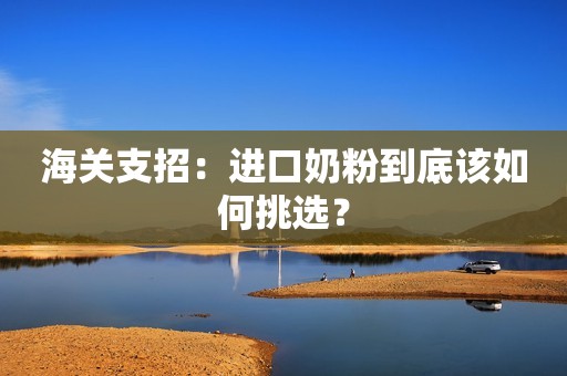 海关支招：进口奶粉到底该如何挑选？