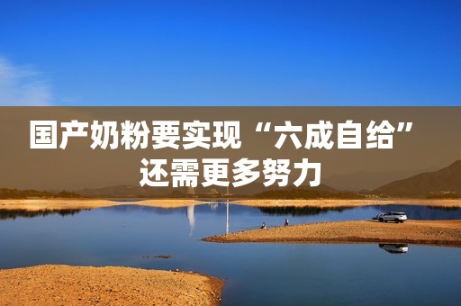 国产奶粉要实现“六成自给” 还需更多努力