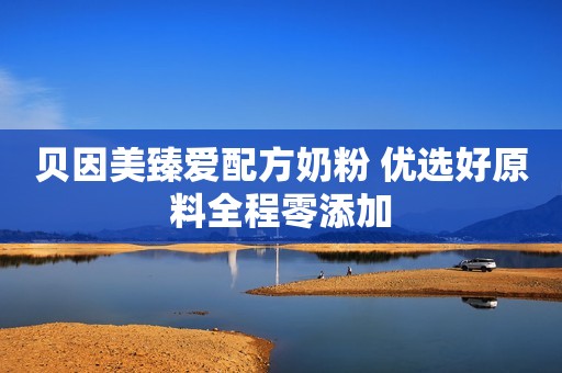 贝因美臻爱配方奶粉 优选好原料全程零添加