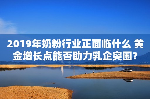 2019年奶粉行业正面临什么 黄金增长点能否助力乳企突围？