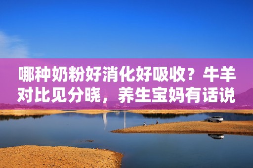 哪种奶粉好消化好吸收？牛羊对比见分晓，养生宝妈有话说！