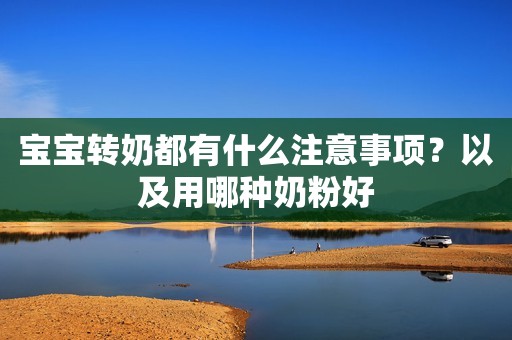 宝宝转奶都有什么注意事项？以及用哪种奶粉好