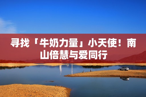 寻找「牛奶力量」小天使！南山倍慧与爱同行