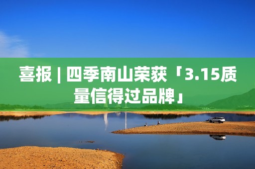 喜报 | 四季南山荣获「3.15质量信得过品牌」