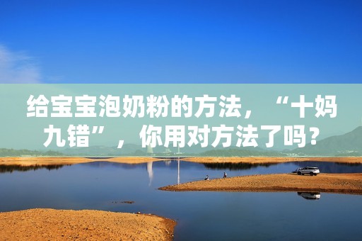 给宝宝泡奶粉的方法，“十妈九错”，你用对方法了吗？