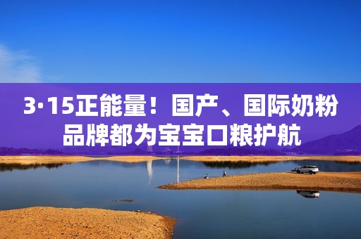 3·15正能量！国产、国际奶粉品牌都为宝宝口粮护航