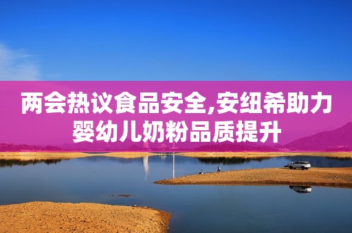 两会热议食品安全,安纽希助力婴幼儿奶粉品质提升