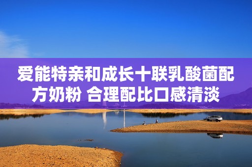 爱能特亲和成长十联乳酸菌配方奶粉 合理配比口感清淡