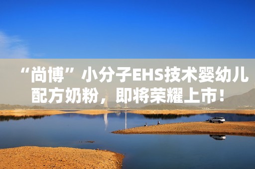 “尚博”小分子EHS技术婴幼儿配方奶粉，即将荣耀上市！