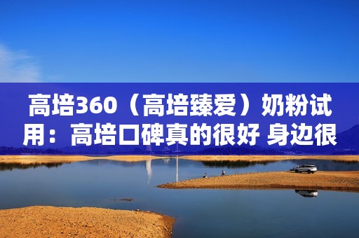 高培360（高培臻爱）奶粉试用：高培口碑真的很好 身边很多宝宝喝的高培奶粉