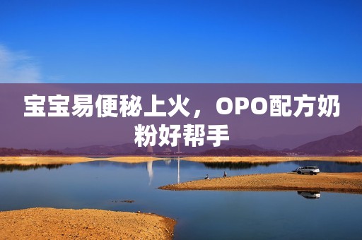 宝宝易便秘上火，OPO配方奶粉好帮手