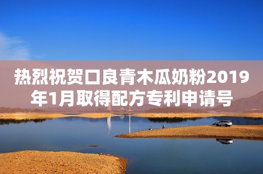 热烈祝贺口良青木瓜奶粉2019年1月取得配方专利申请号
