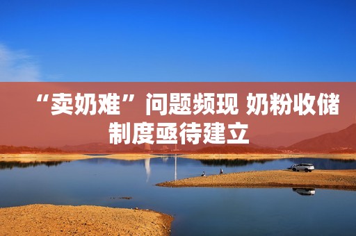 “卖奶难”问题频现 奶粉收储制度亟待建立