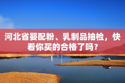 河北省婴配粉、乳制品抽检，快看你买的合格了吗？