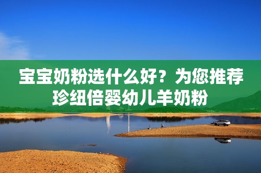 宝宝奶粉选什么好？为您推荐珍纽倍婴幼儿羊奶粉