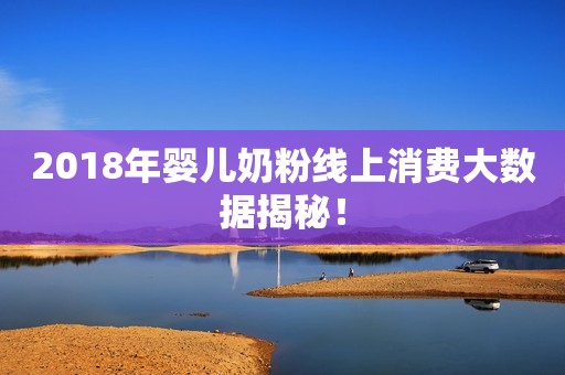 2018年婴儿奶粉线上消费大数据揭秘！