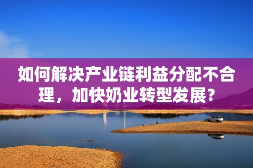 如何解决产业链利益分配不合理，加快奶业转型发展？