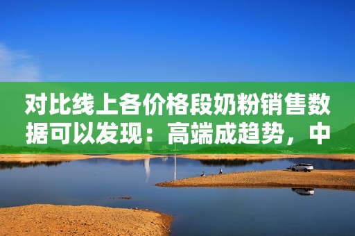 对比线上各价格段奶粉销售数据可以发现：高端成趋势，中端市场不容小觑
