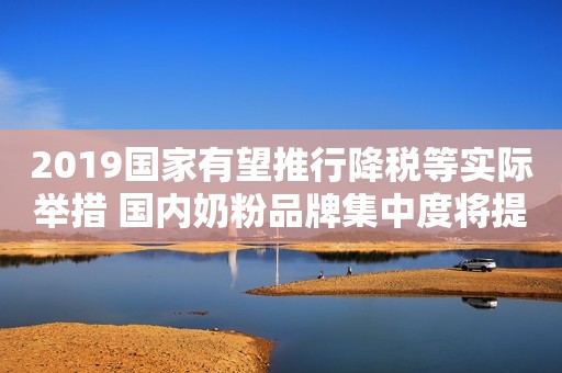 2019国家有望推行降税等实际举措 国内奶粉品牌集中度将提升